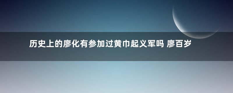 历史上的廖化有参加过黄巾起义军吗 廖百岁的说法是怎么来的